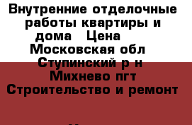 Внутренние отделочные работы квартиры и дома › Цена ­ 1 - Московская обл., Ступинский р-н, Михнево пгт Строительство и ремонт » Услуги   . Московская обл.